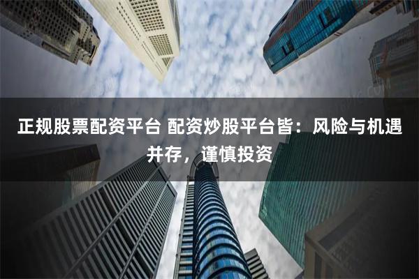 正规股票配资平台 配资炒股平台皆：风险与机遇并存，谨慎投资