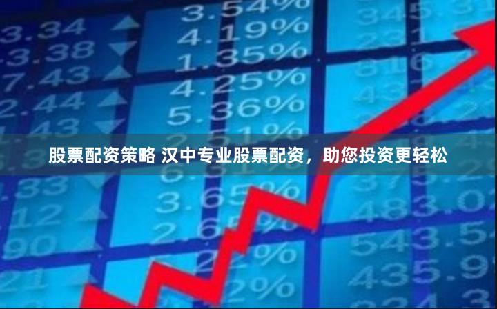 股票配资策略 汉中专业股票配资，助您投资更轻松