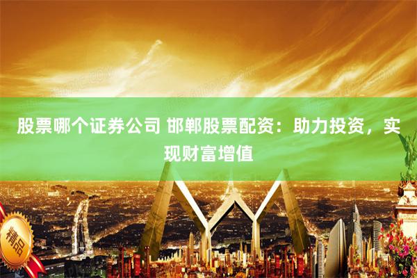 股票哪个证券公司 邯郸股票配资：助力投资，实现财富增值