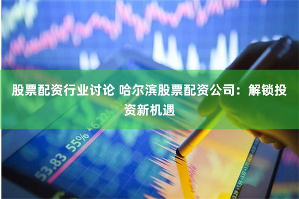 股票配资行业讨论 哈尔滨股票配资公司：解锁投资新机遇