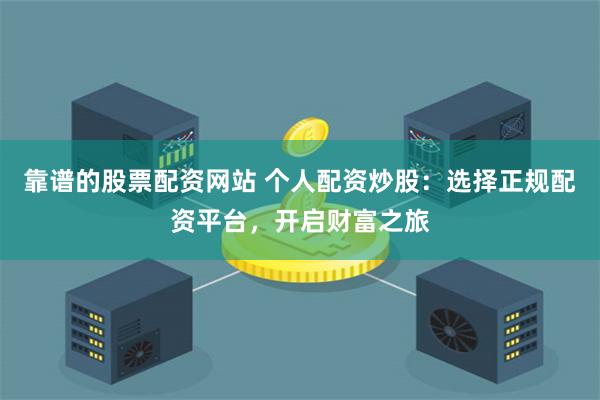 靠谱的股票配资网站 个人配资炒股：选择正规配资平台，开启财富之旅