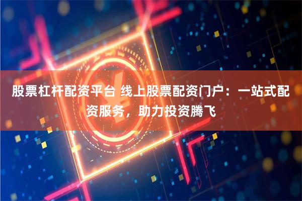 股票杠杆配资平台 线上股票配资门户：一站式配资服务，助力投资腾飞