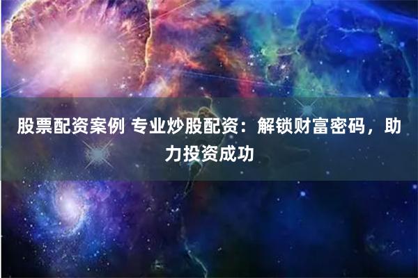 股票配资案例 专业炒股配资：解锁财富密码，助力投资成功