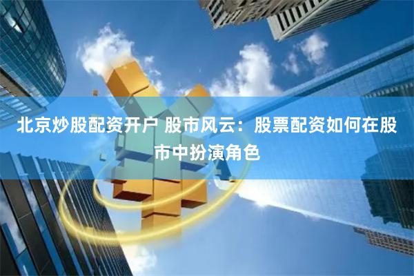 北京炒股配资开户 股市风云：股票配资如何在股市中扮演角色