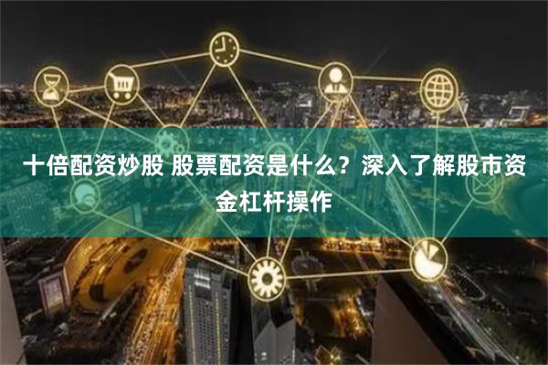 十倍配资炒股 股票配资是什么？深入了解股市资金杠杆操作