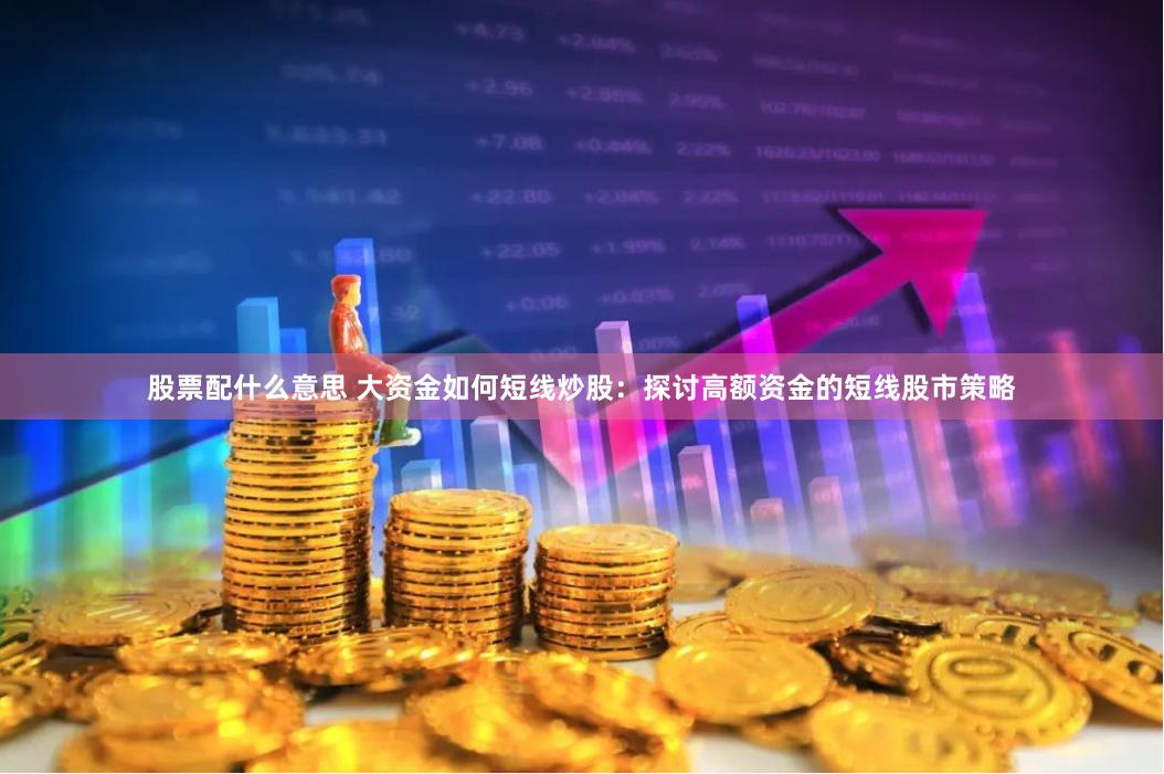 股票配什么意思 大资金如何短线炒股：探讨高额资金的短线股市策略