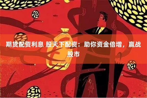 期货配资利息 股天下配资：助你资金倍增，赢战股市