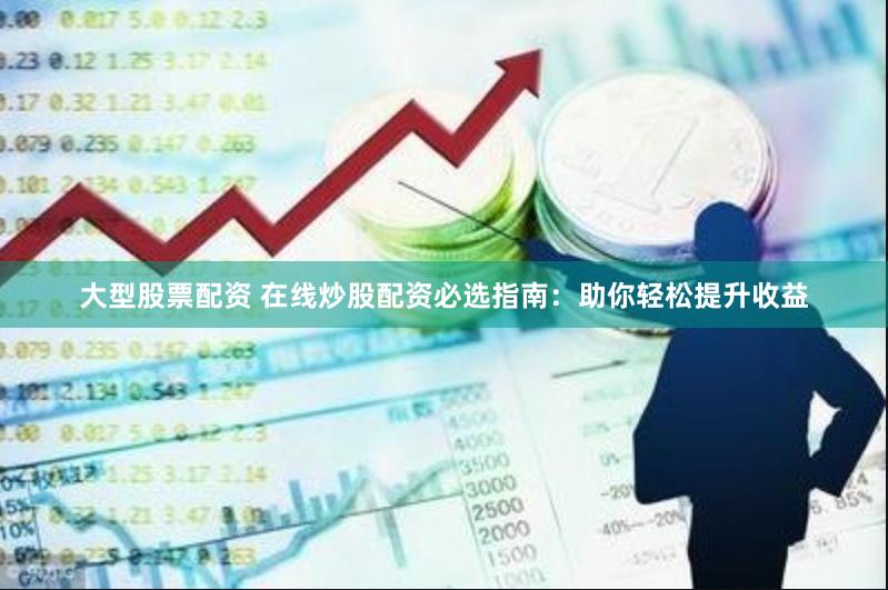 大型股票配资 在线炒股配资必选指南：助你轻松提升收益