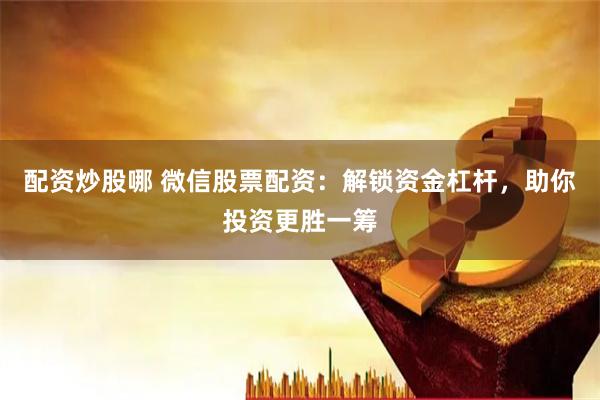 配资炒股哪 微信股票配资：解锁资金杠杆，助你投资更胜一筹