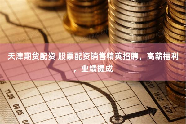 天津期货配资 股票配资销售精英招聘，高薪福利，业绩提成