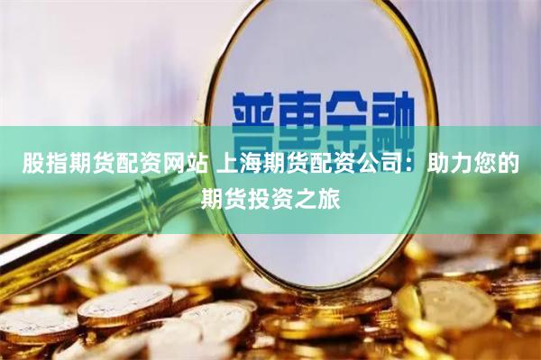 股指期货配资网站 上海期货配资公司：助力您的期货投资之旅
