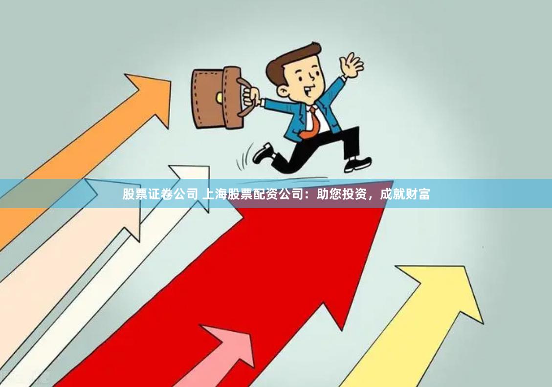 股票证卷公司 上海股票配资公司：助您投资，成就财富