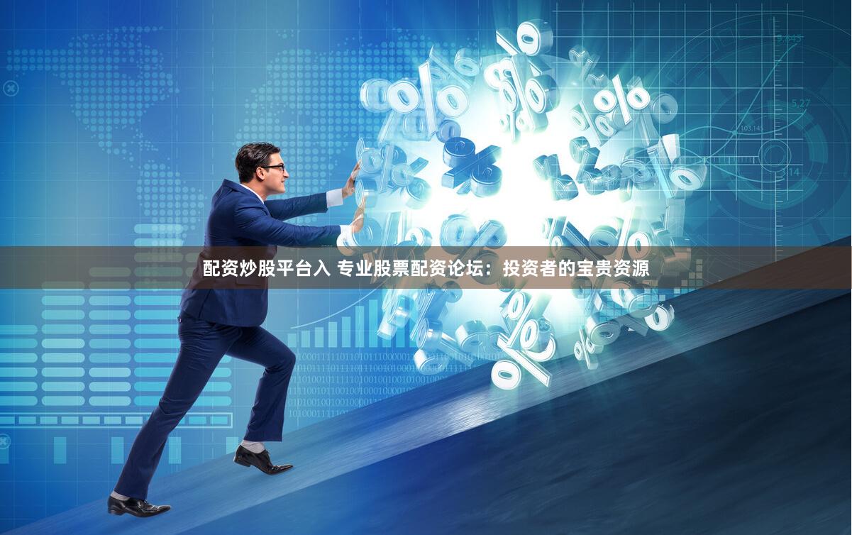 配资炒股平台入 专业股票配资论坛：投资者的宝贵资源