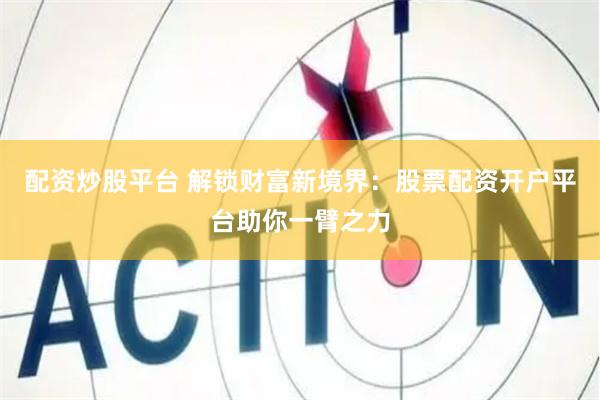 配资炒股平台 解锁财富新境界：股票配资开户平台助你一臂之力