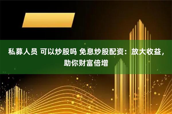 私募人员 可以炒股吗 免息炒股配资：放大收益，助你财富倍增