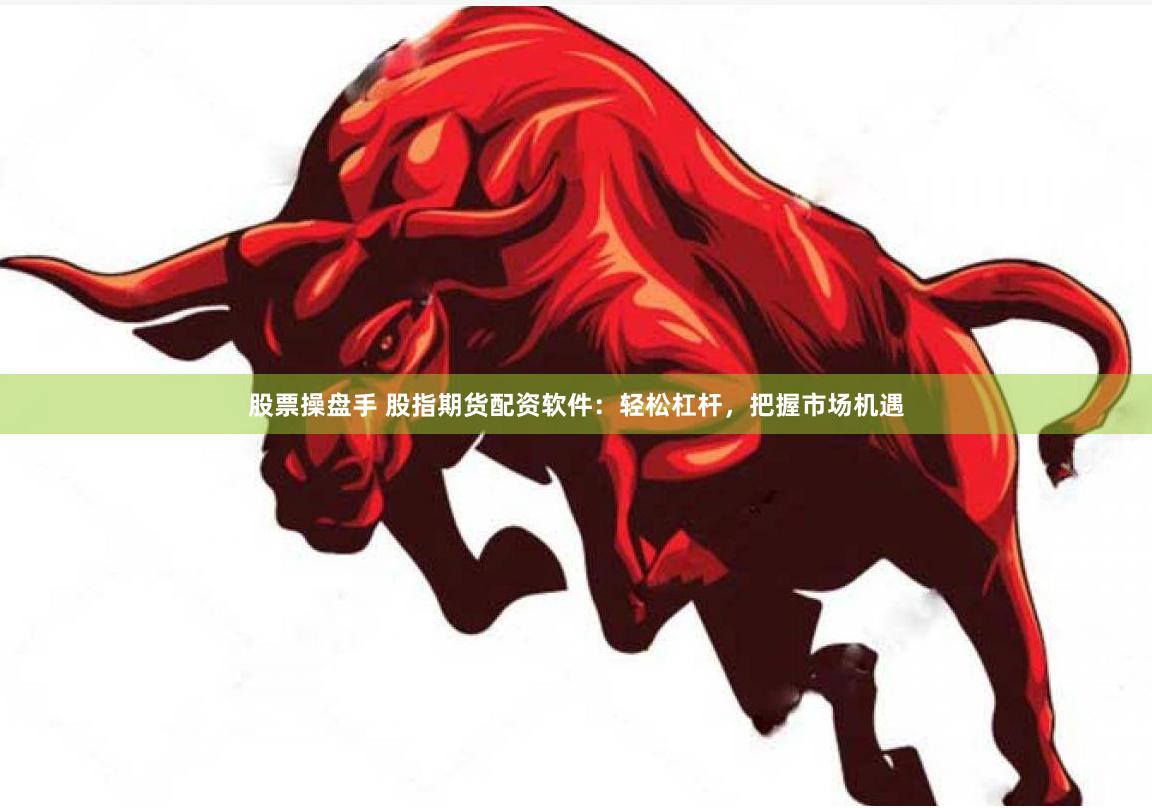 股票操盘手 股指期货配资软件：轻松杠杆，把握市场机遇