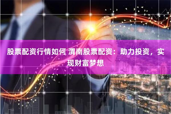 股票配资行情如何 渭南股票配资：助力投资，实现财富梦想