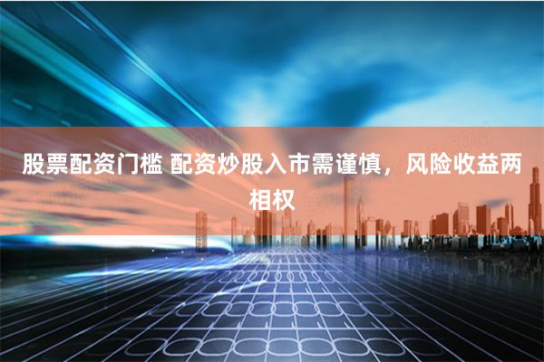 股票配资门槛 配资炒股入市需谨慎，风险收益两相权