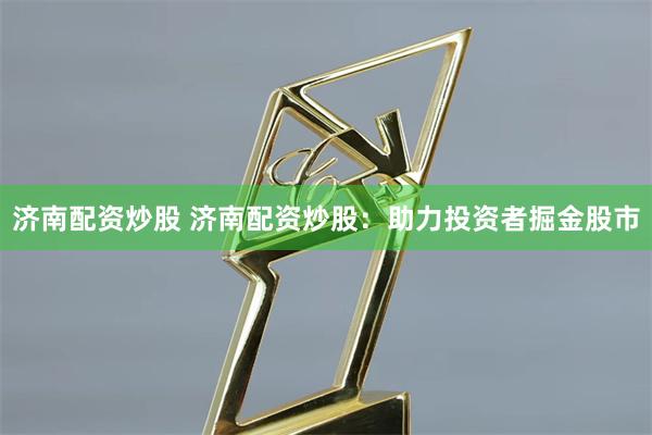 济南配资炒股 济南配资炒股：助力投资者掘金股市