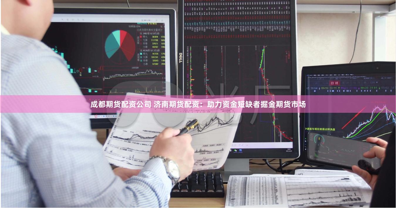 成都期货配资公司 济南期货配资：助力资金短缺者掘金期货市场
