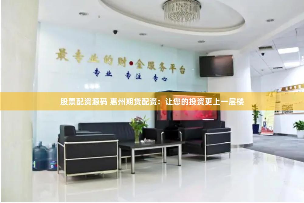 股票配资源码 惠州期货配资：让您的投资更上一层楼