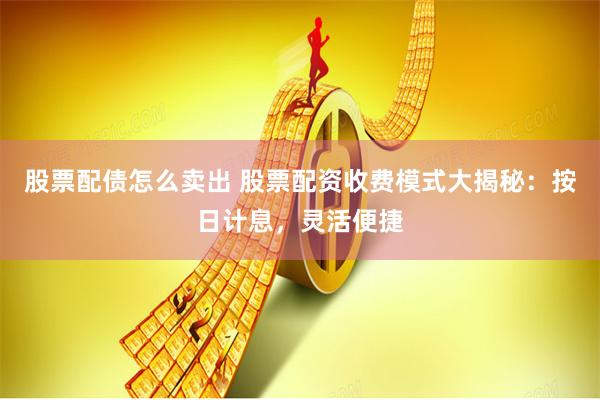 股票配债怎么卖出 股票配资收费模式大揭秘：按日计息，灵活便捷