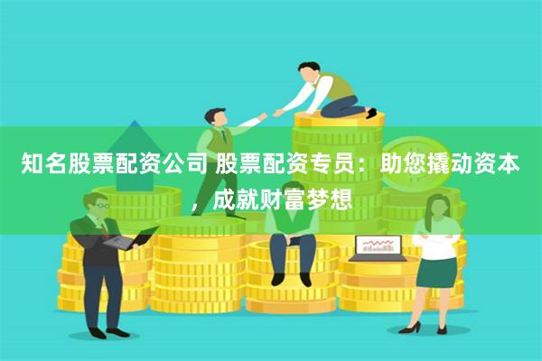 知名股票配资公司 股票配资专员：助您撬动资本，成就财富梦想