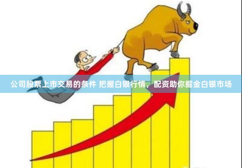 公司股票上市交易的条件 把握白银行情，配资助你掘金白银市场