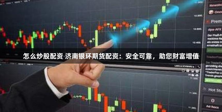 怎么炒股配资 济南银环期货配资：安全可靠，助您财富增值