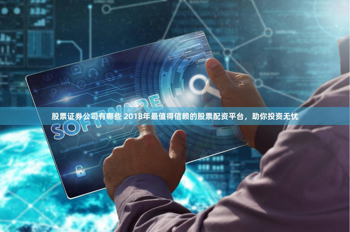 股票证券公司有哪些 2018年最值得信赖的股票配资平台，助你投资无忧
