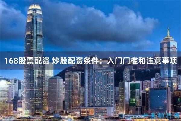 168股票配资 炒股配资条件：入门门槛和注意事项