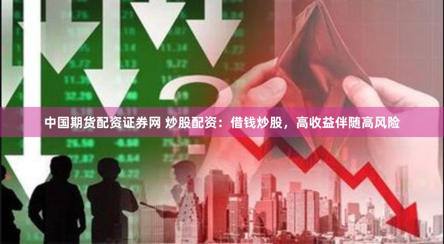 中国期货配资证券网 炒股配资：借钱炒股，高收益伴随高风险