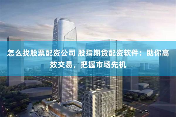 怎么找股票配资公司 股指期货配资软件：助你高效交易，把握市场先机