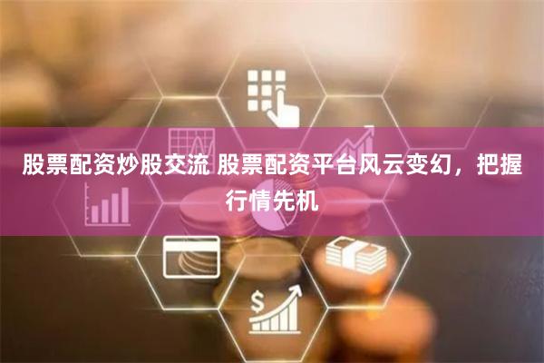 股票配资炒股交流 股票配资平台风云变幻，把握行情先机