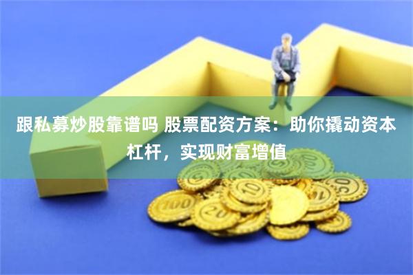 跟私募炒股靠谱吗 股票配资方案：助你撬动资本杠杆，实现财富增值