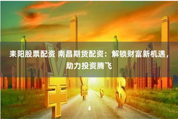 耒阳股票配资 南昌期货配资：解锁财富新机遇，助力投资腾飞