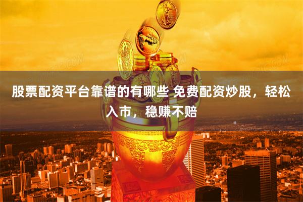 股票配资平台靠谱的有哪些 免费配资炒股，轻松入市，稳赚不赔