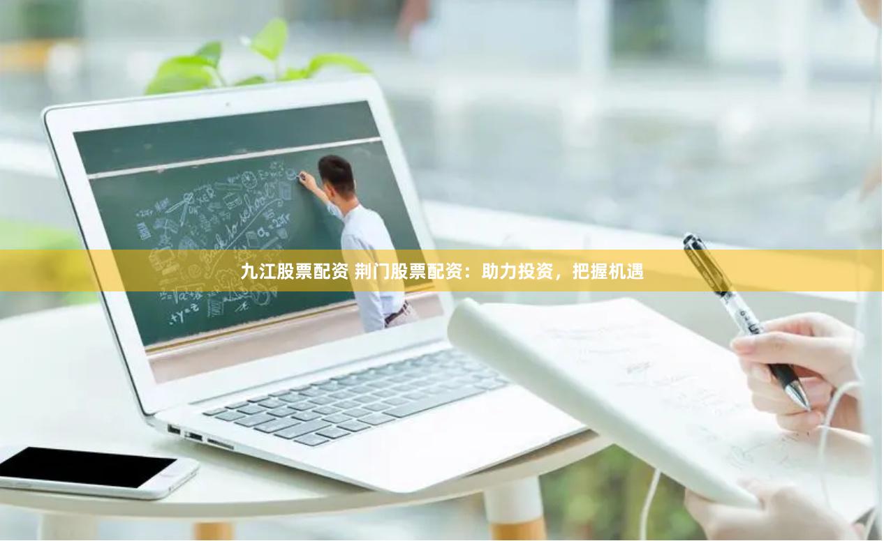 九江股票配资 荆门股票配资：助力投资，把握机遇
