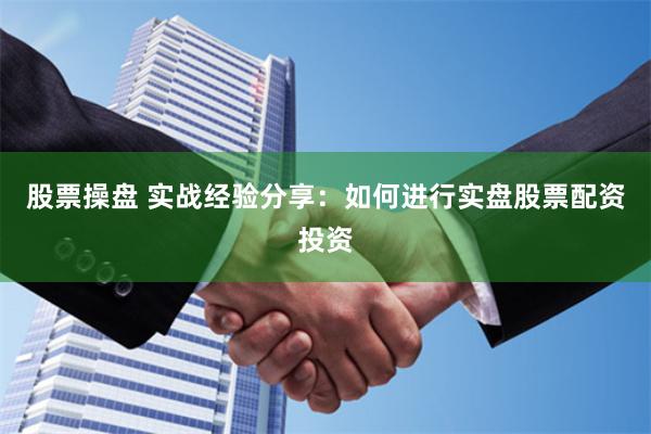 股票操盘 实战经验分享：如何进行实盘股票配资投资