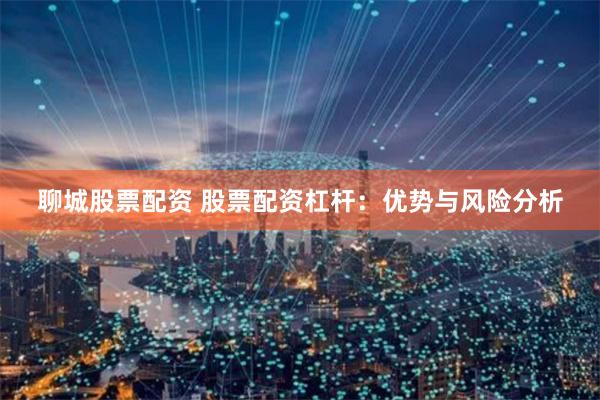 聊城股票配资 股票配资杠杆：优势与风险分析
