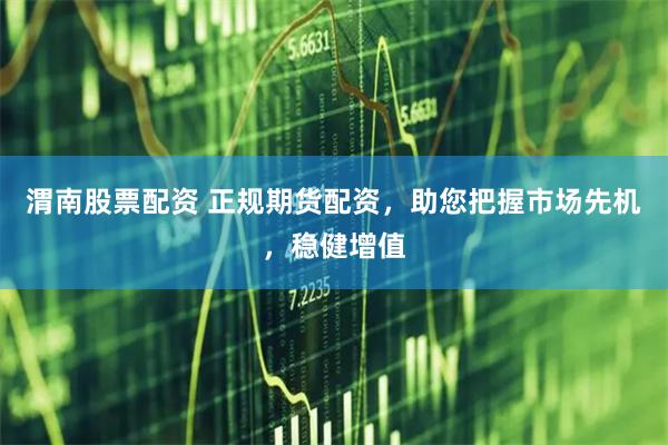 渭南股票配资 正规期货配资，助您把握市场先机，稳健增值