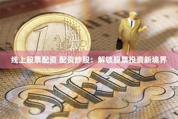 线上股票配资 配资炒股：解锁股票投资新境界