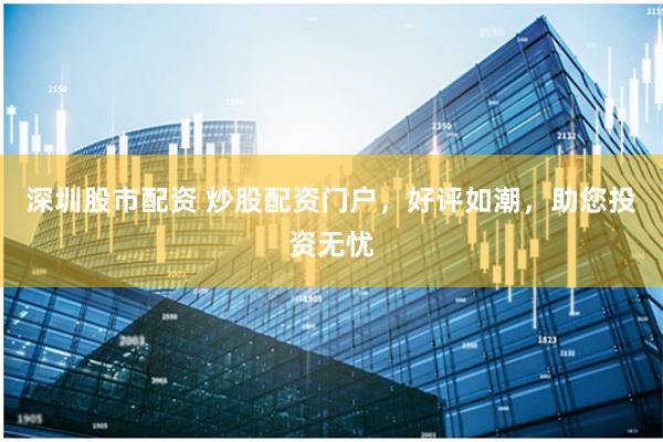 深圳股市配资 炒股配资门户，好评如潮，助您投资无忧