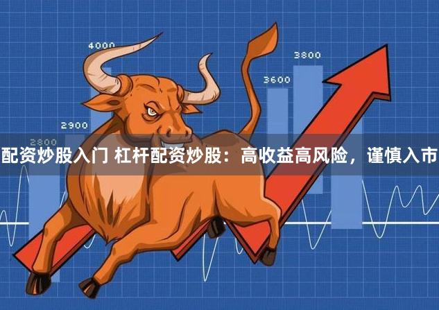 配资炒股入门 杠杆配资炒股：高收益高风险，谨慎入市