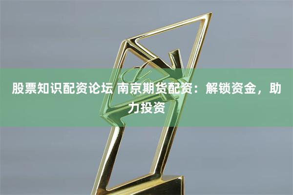 股票知识配资论坛 南京期货配资：解锁资金，助力投资