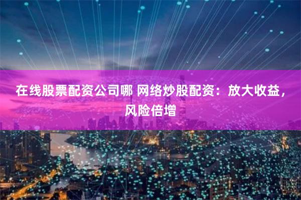 在线股票配资公司哪 网络炒股配资：放大收益，风险倍增