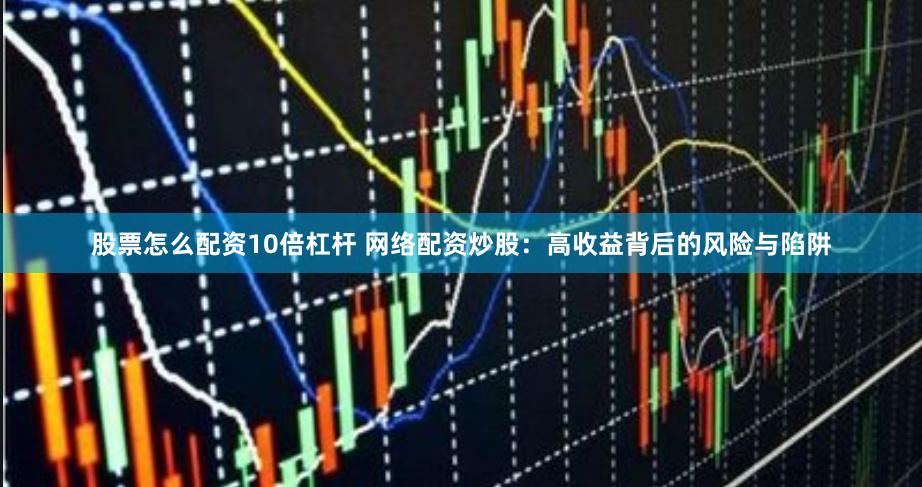股票怎么配资10倍杠杆 网络配资炒股：高收益背后的风险与陷阱
