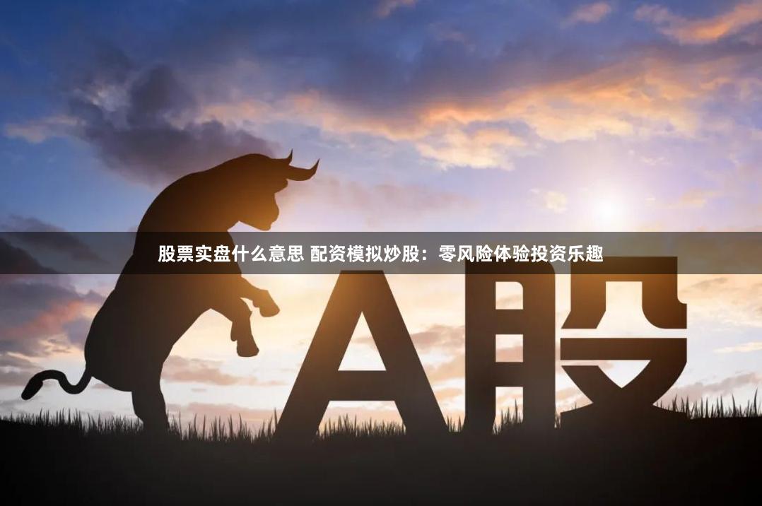 股票实盘什么意思 配资模拟炒股：零风险体验投资乐趣