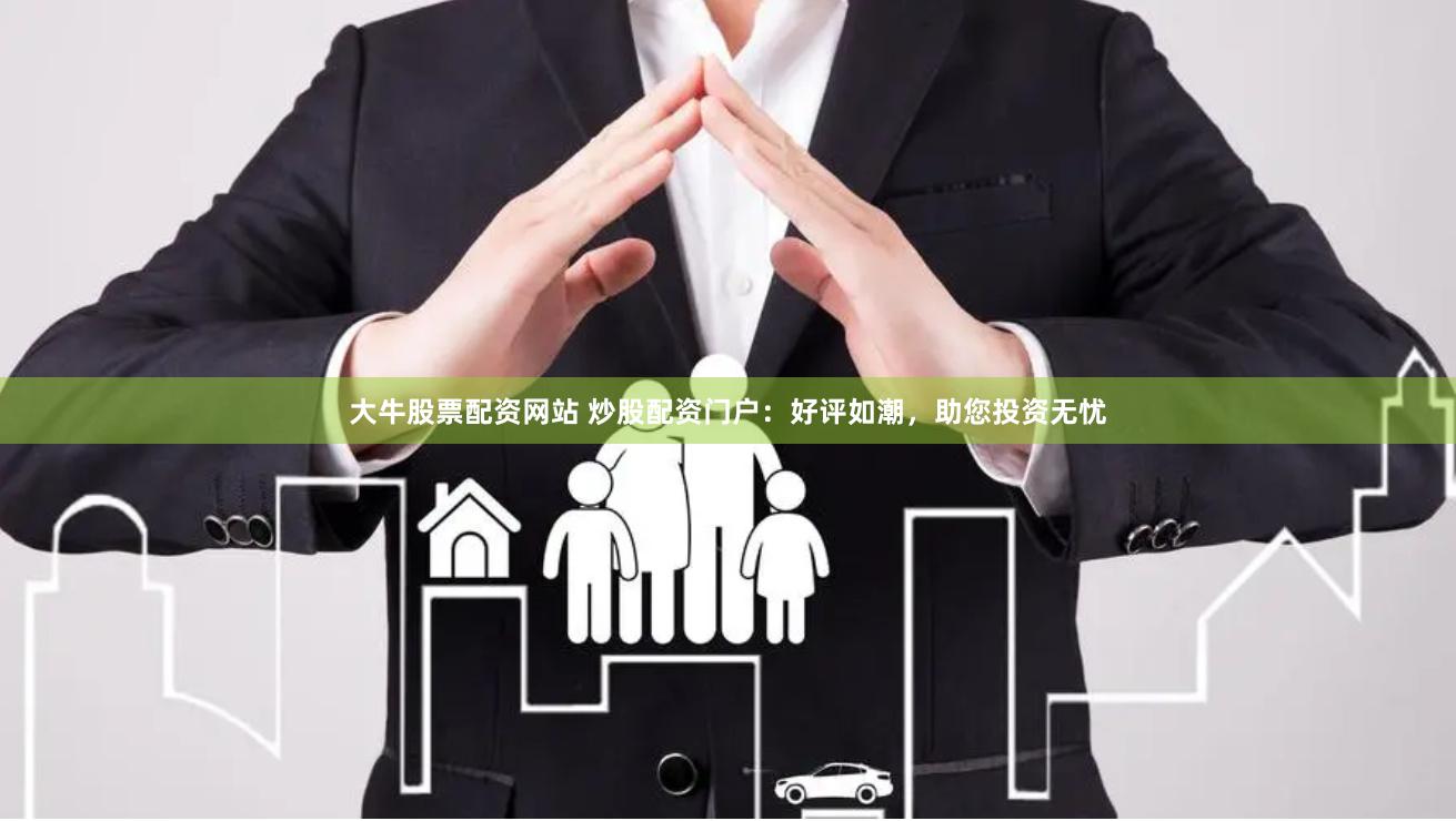 大牛股票配资网站 炒股配资门户：好评如潮，助您投资无忧