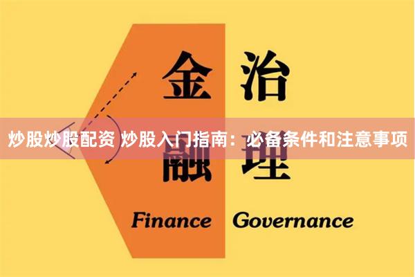 炒股炒股配资 炒股入门指南：必备条件和注意事项